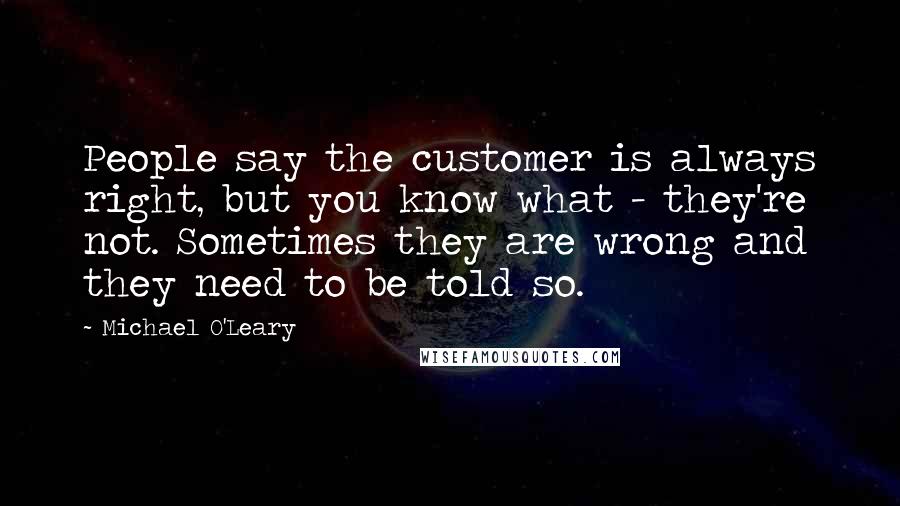 Michael O'Leary Quotes: People say the customer is always right, but you know what - they're not. Sometimes they are wrong and they need to be told so.