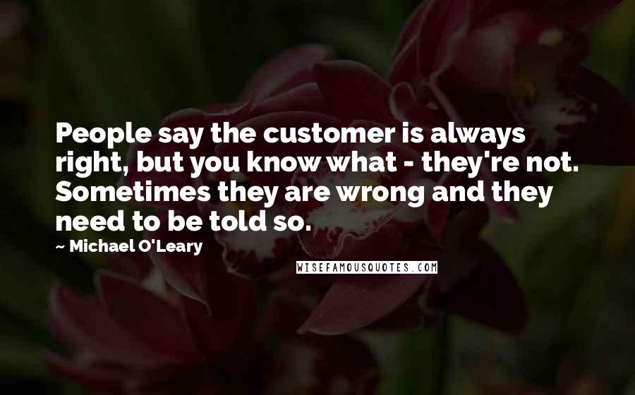 Michael O'Leary Quotes: People say the customer is always right, but you know what - they're not. Sometimes they are wrong and they need to be told so.
