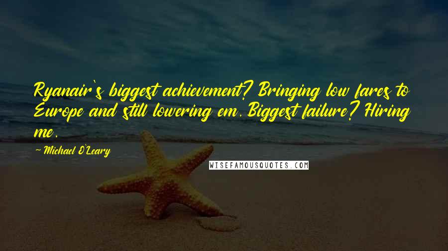 Michael O'Leary Quotes: Ryanair's biggest achievement? Bringing low fares to Europe and still lowering em. Biggest failure? Hiring me.