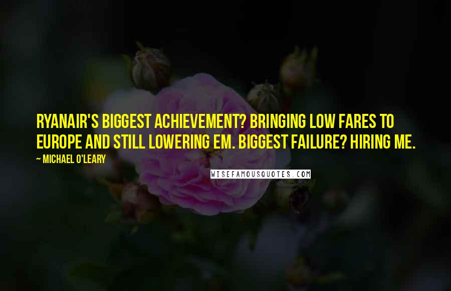 Michael O'Leary Quotes: Ryanair's biggest achievement? Bringing low fares to Europe and still lowering em. Biggest failure? Hiring me.