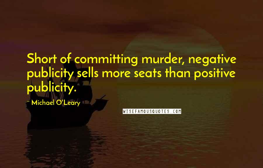 Michael O'Leary Quotes: Short of committing murder, negative publicity sells more seats than positive publicity.