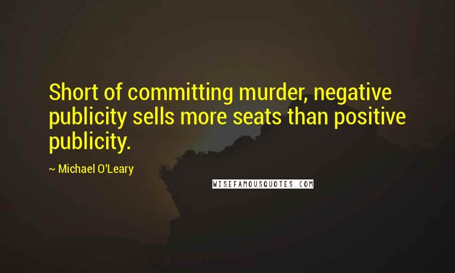 Michael O'Leary Quotes: Short of committing murder, negative publicity sells more seats than positive publicity.