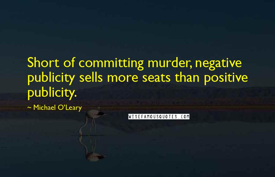 Michael O'Leary Quotes: Short of committing murder, negative publicity sells more seats than positive publicity.