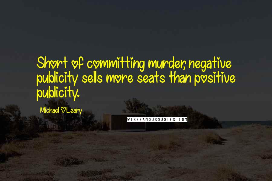 Michael O'Leary Quotes: Short of committing murder, negative publicity sells more seats than positive publicity.