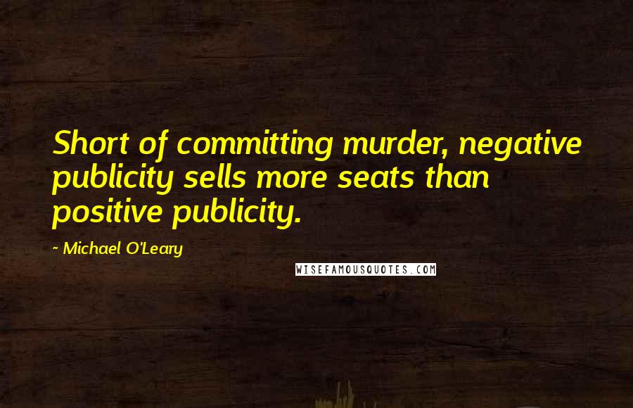 Michael O'Leary Quotes: Short of committing murder, negative publicity sells more seats than positive publicity.