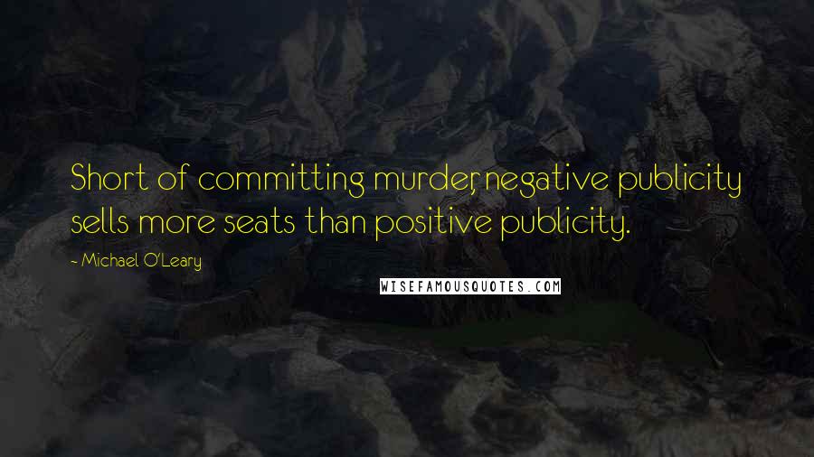 Michael O'Leary Quotes: Short of committing murder, negative publicity sells more seats than positive publicity.
