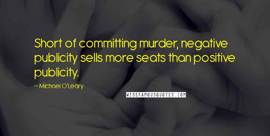 Michael O'Leary Quotes: Short of committing murder, negative publicity sells more seats than positive publicity.