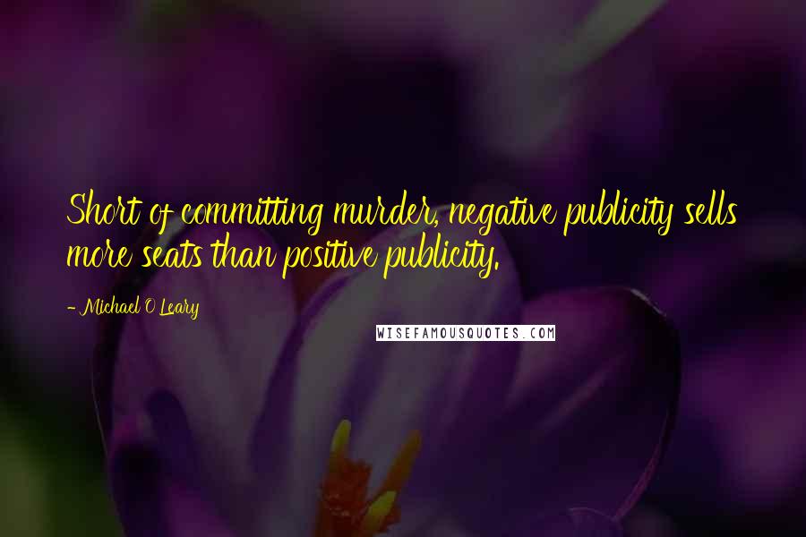 Michael O'Leary Quotes: Short of committing murder, negative publicity sells more seats than positive publicity.