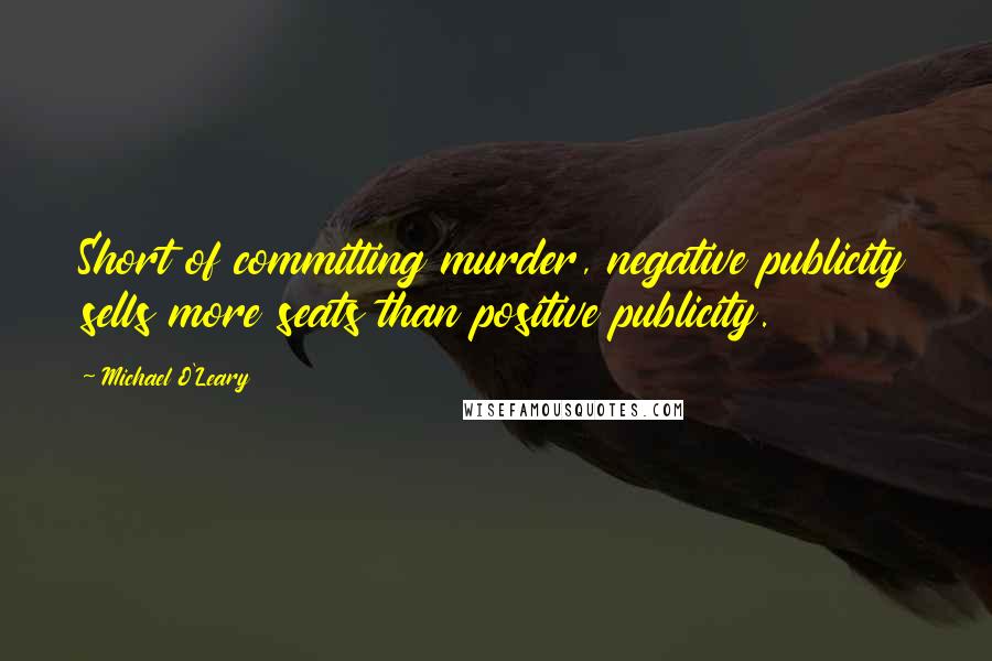 Michael O'Leary Quotes: Short of committing murder, negative publicity sells more seats than positive publicity.