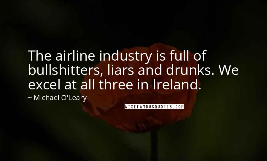 Michael O'Leary Quotes: The airline industry is full of bullshitters, liars and drunks. We excel at all three in Ireland.