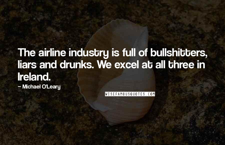 Michael O'Leary Quotes: The airline industry is full of bullshitters, liars and drunks. We excel at all three in Ireland.