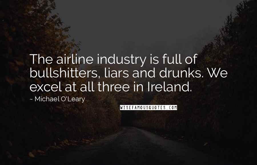 Michael O'Leary Quotes: The airline industry is full of bullshitters, liars and drunks. We excel at all three in Ireland.