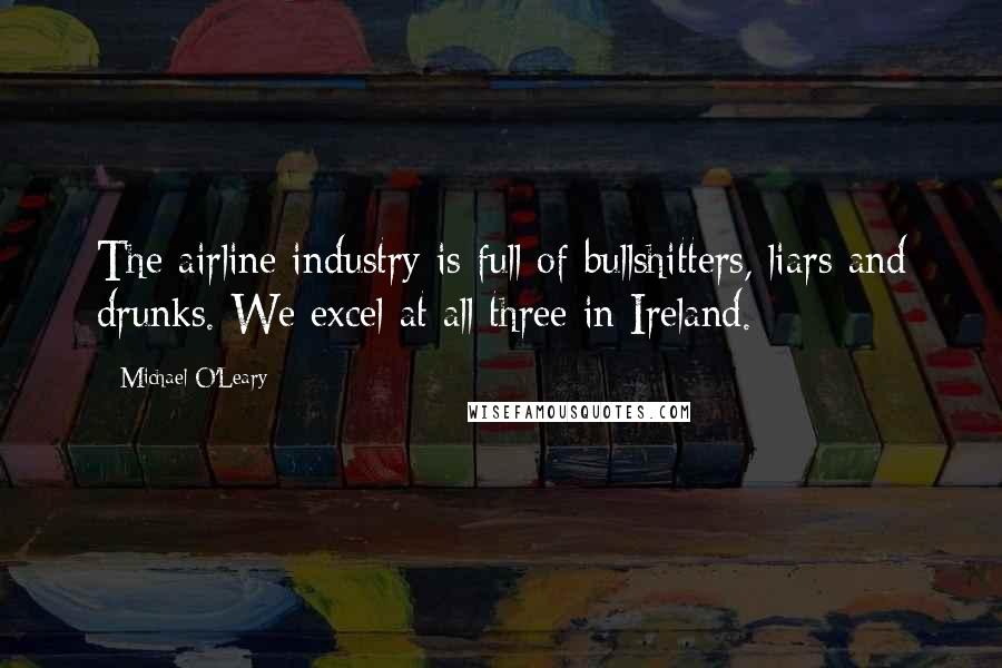 Michael O'Leary Quotes: The airline industry is full of bullshitters, liars and drunks. We excel at all three in Ireland.