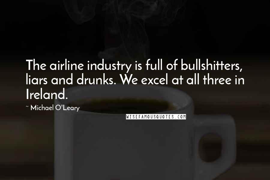 Michael O'Leary Quotes: The airline industry is full of bullshitters, liars and drunks. We excel at all three in Ireland.