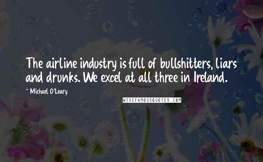 Michael O'Leary Quotes: The airline industry is full of bullshitters, liars and drunks. We excel at all three in Ireland.