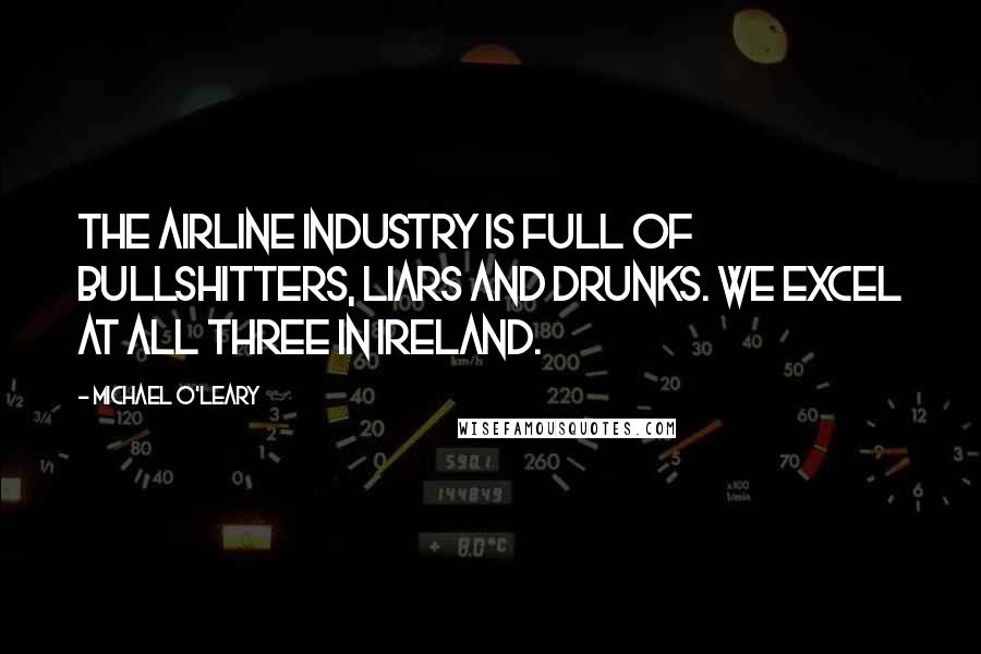 Michael O'Leary Quotes: The airline industry is full of bullshitters, liars and drunks. We excel at all three in Ireland.