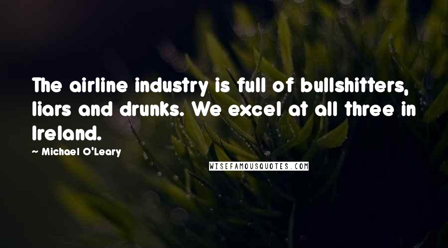 Michael O'Leary Quotes: The airline industry is full of bullshitters, liars and drunks. We excel at all three in Ireland.