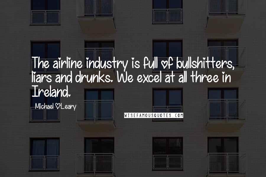 Michael O'Leary Quotes: The airline industry is full of bullshitters, liars and drunks. We excel at all three in Ireland.