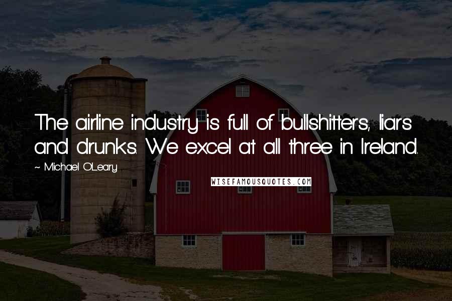 Michael O'Leary Quotes: The airline industry is full of bullshitters, liars and drunks. We excel at all three in Ireland.