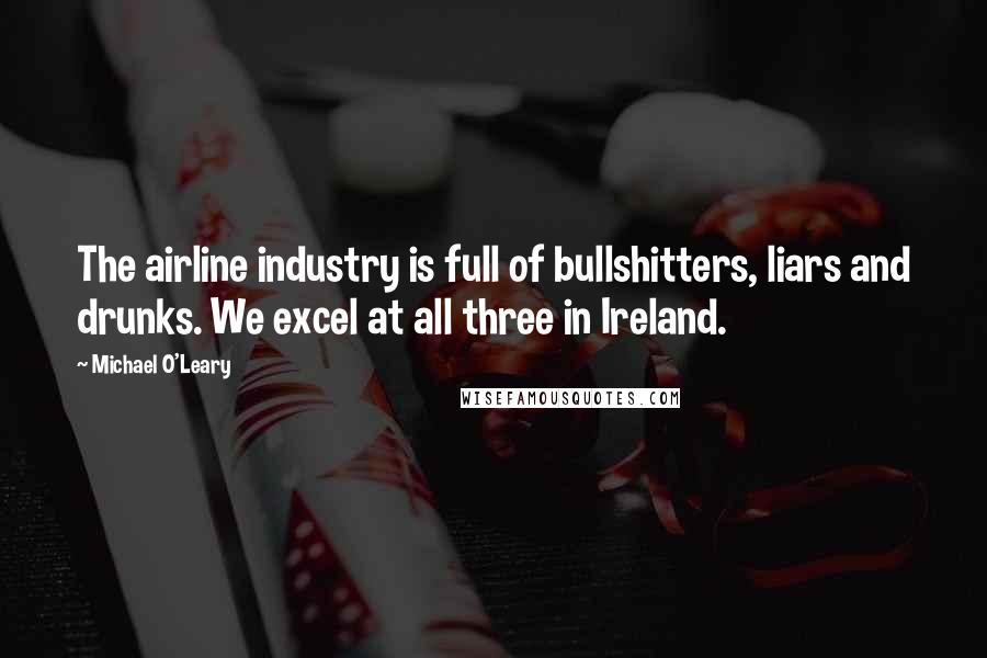 Michael O'Leary Quotes: The airline industry is full of bullshitters, liars and drunks. We excel at all three in Ireland.