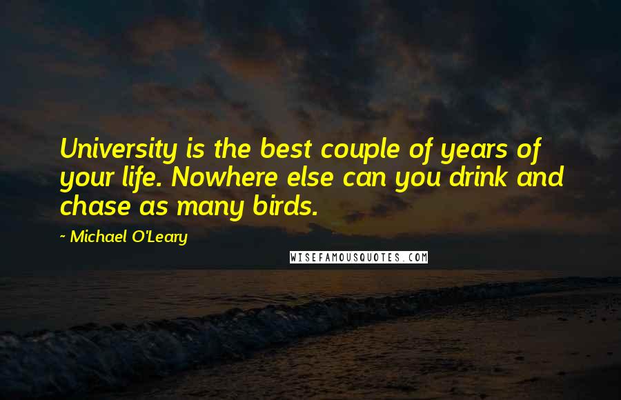 Michael O'Leary Quotes: University is the best couple of years of your life. Nowhere else can you drink and chase as many birds.