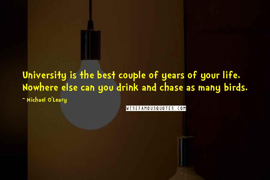 Michael O'Leary Quotes: University is the best couple of years of your life. Nowhere else can you drink and chase as many birds.