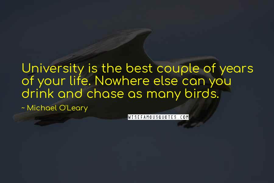 Michael O'Leary Quotes: University is the best couple of years of your life. Nowhere else can you drink and chase as many birds.