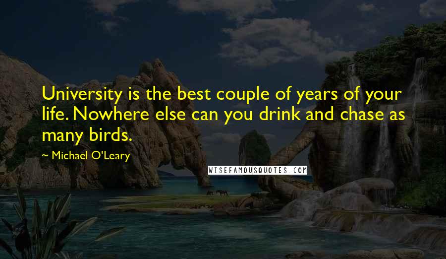 Michael O'Leary Quotes: University is the best couple of years of your life. Nowhere else can you drink and chase as many birds.