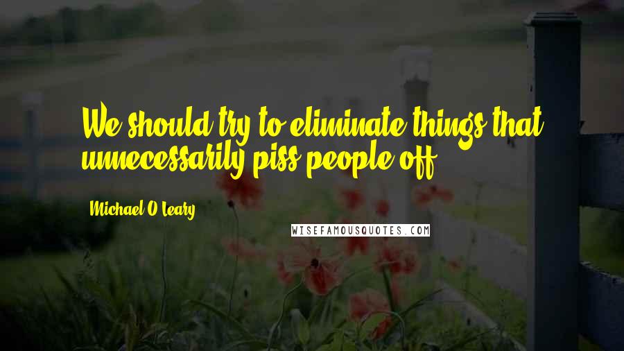 Michael O'Leary Quotes: We should try to eliminate things that unnecessarily piss people off.