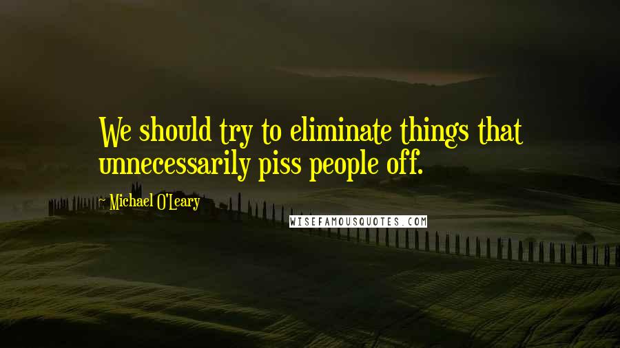 Michael O'Leary Quotes: We should try to eliminate things that unnecessarily piss people off.