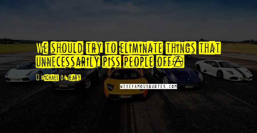 Michael O'Leary Quotes: We should try to eliminate things that unnecessarily piss people off.