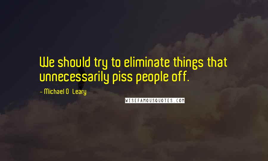 Michael O'Leary Quotes: We should try to eliminate things that unnecessarily piss people off.