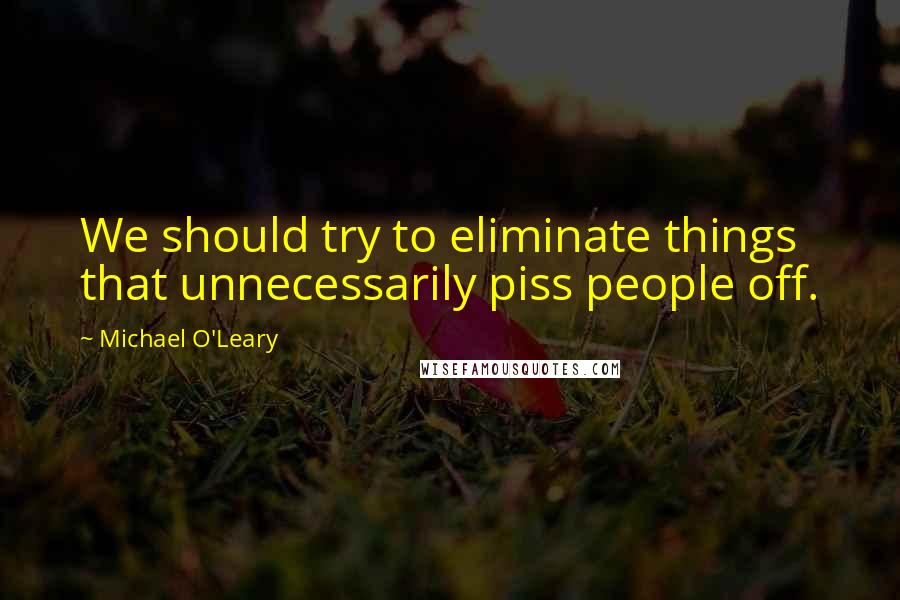 Michael O'Leary Quotes: We should try to eliminate things that unnecessarily piss people off.