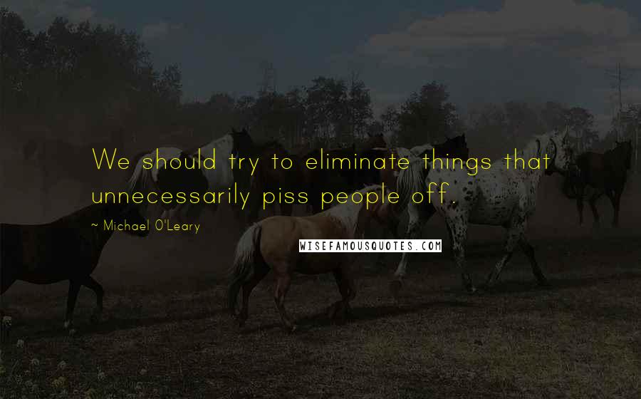 Michael O'Leary Quotes: We should try to eliminate things that unnecessarily piss people off.