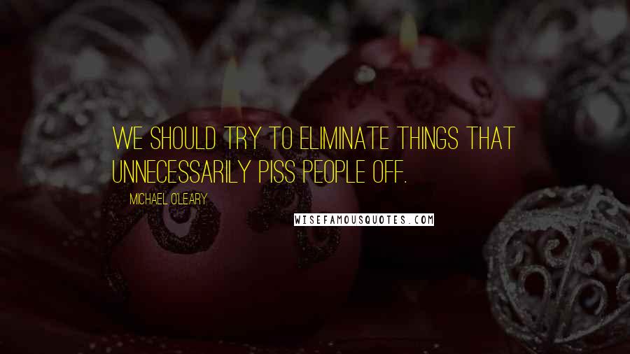 Michael O'Leary Quotes: We should try to eliminate things that unnecessarily piss people off.