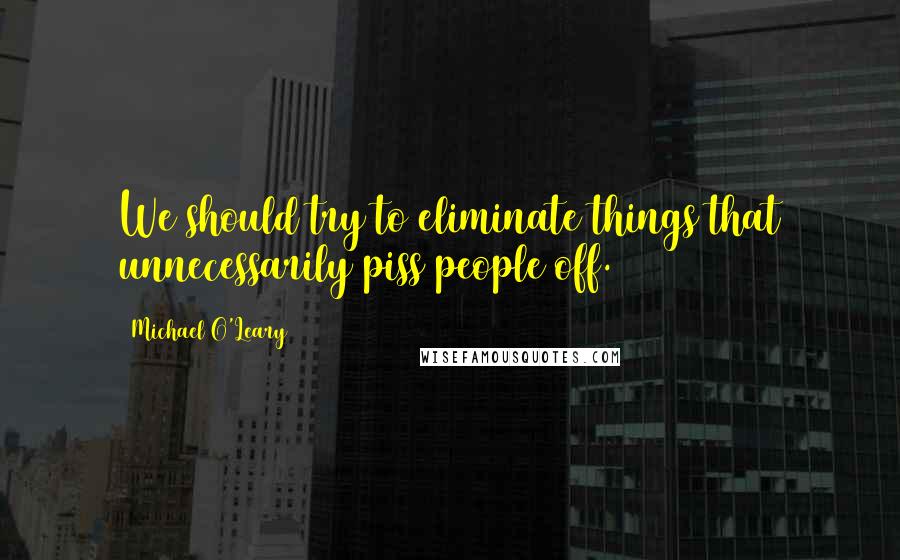 Michael O'Leary Quotes: We should try to eliminate things that unnecessarily piss people off.