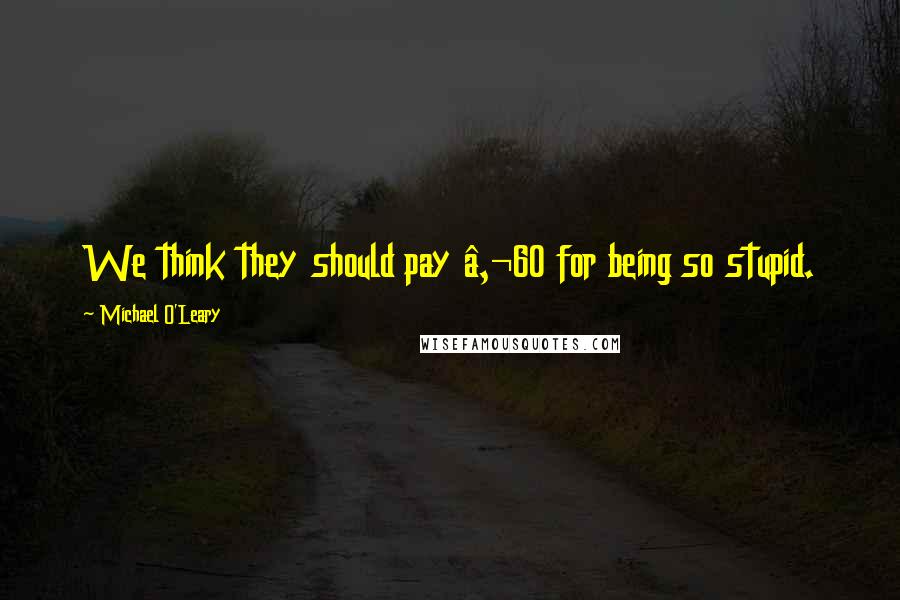 Michael O'Leary Quotes: We think they should pay â‚¬60 for being so stupid.