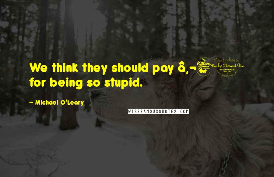 Michael O'Leary Quotes: We think they should pay â‚¬60 for being so stupid.