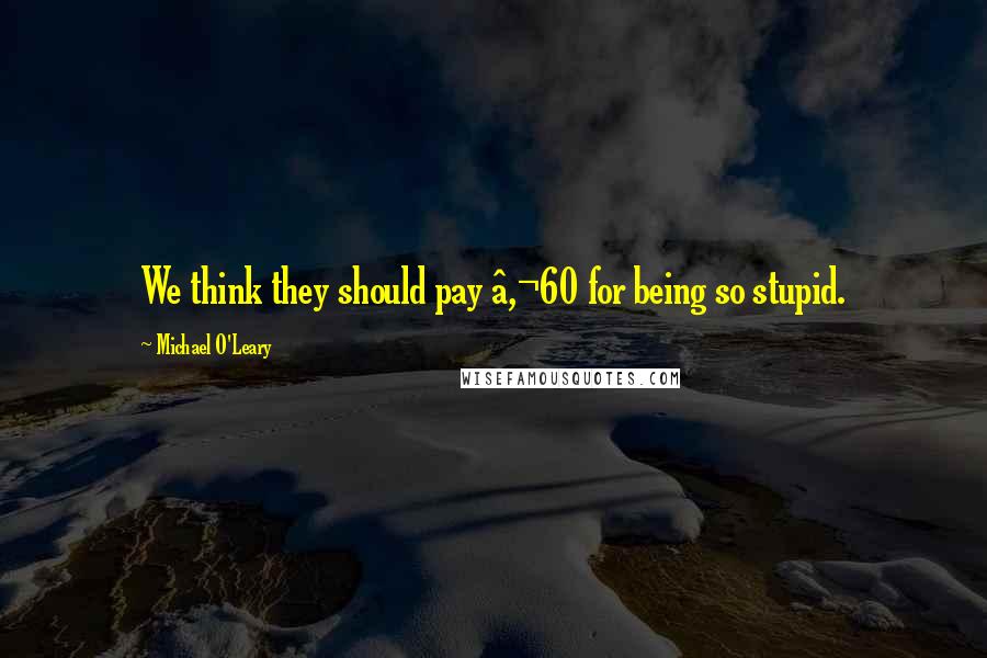 Michael O'Leary Quotes: We think they should pay â‚¬60 for being so stupid.