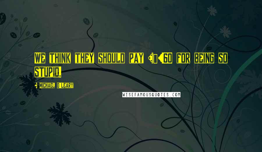 Michael O'Leary Quotes: We think they should pay â‚¬60 for being so stupid.