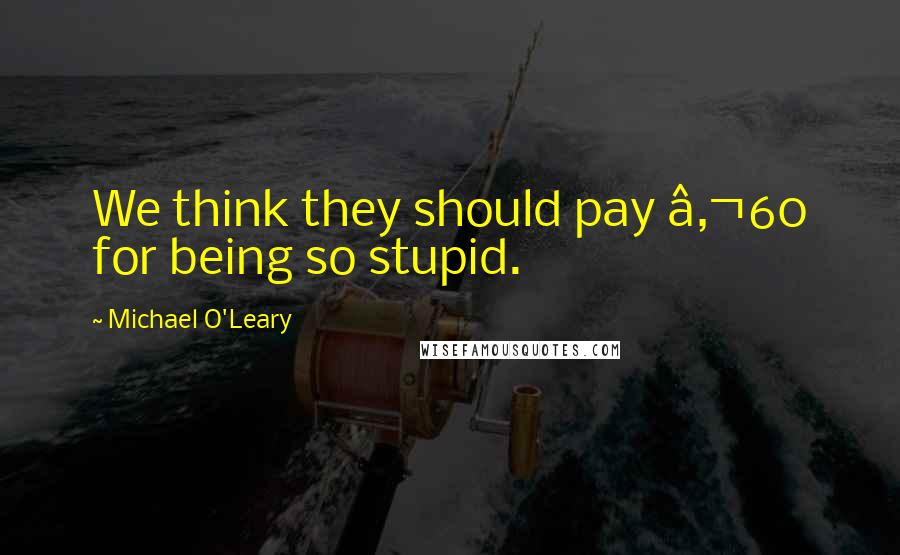 Michael O'Leary Quotes: We think they should pay â‚¬60 for being so stupid.