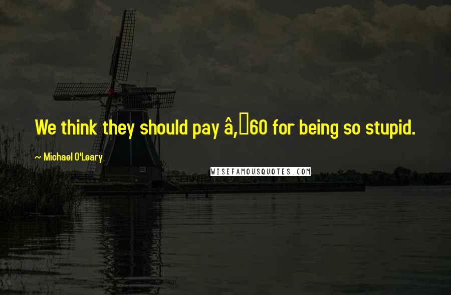 Michael O'Leary Quotes: We think they should pay â‚¬60 for being so stupid.