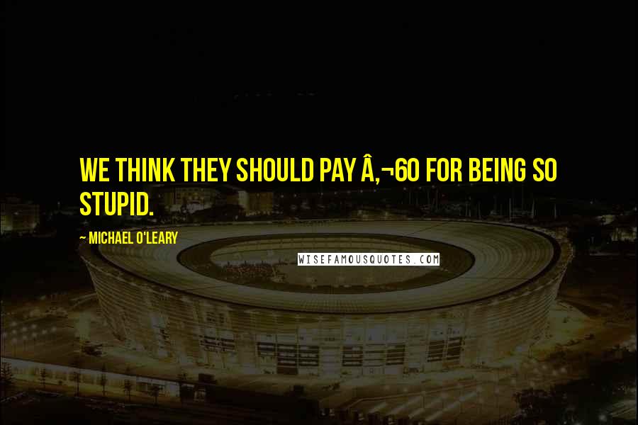 Michael O'Leary Quotes: We think they should pay â‚¬60 for being so stupid.