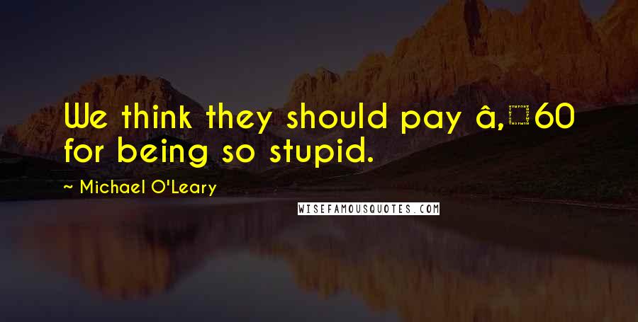 Michael O'Leary Quotes: We think they should pay â‚¬60 for being so stupid.