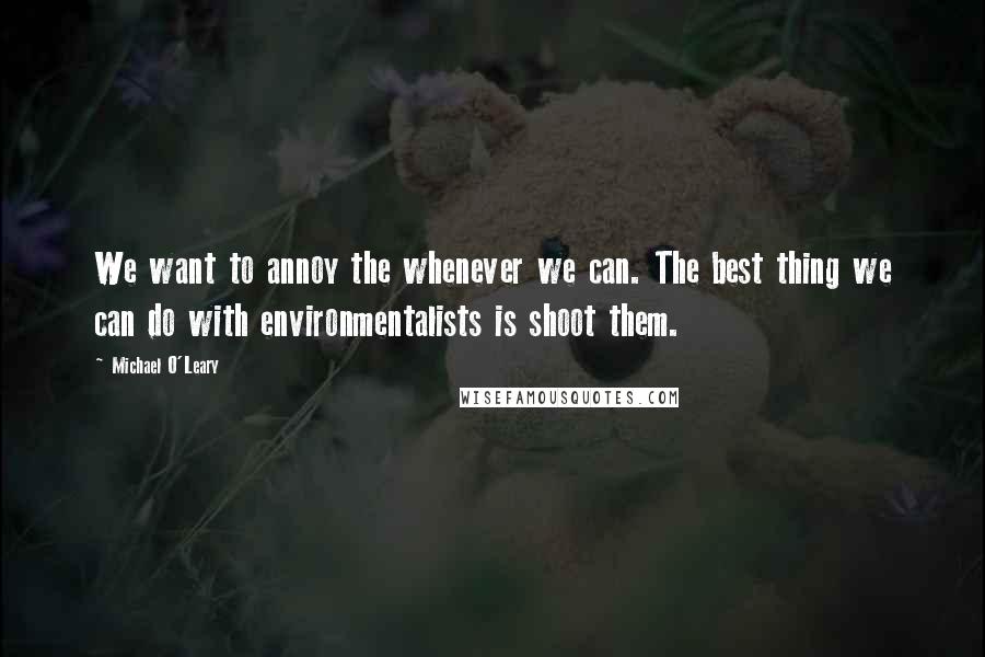 Michael O'Leary Quotes: We want to annoy the whenever we can. The best thing we can do with environmentalists is shoot them.