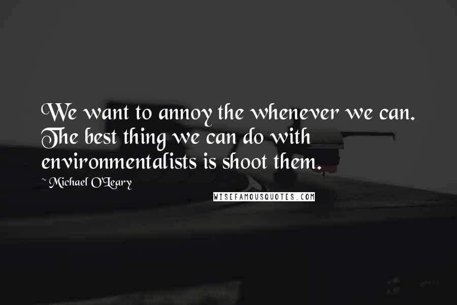 Michael O'Leary Quotes: We want to annoy the whenever we can. The best thing we can do with environmentalists is shoot them.