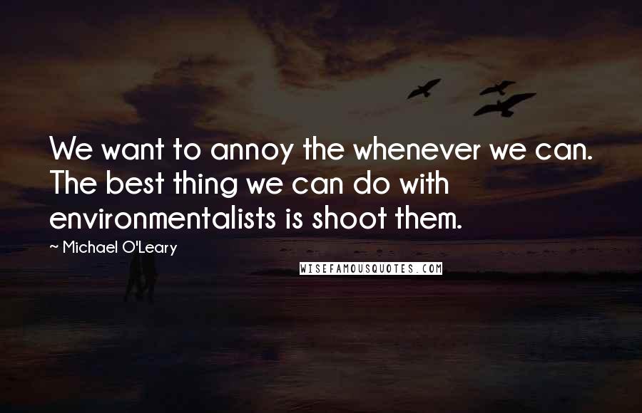 Michael O'Leary Quotes: We want to annoy the whenever we can. The best thing we can do with environmentalists is shoot them.