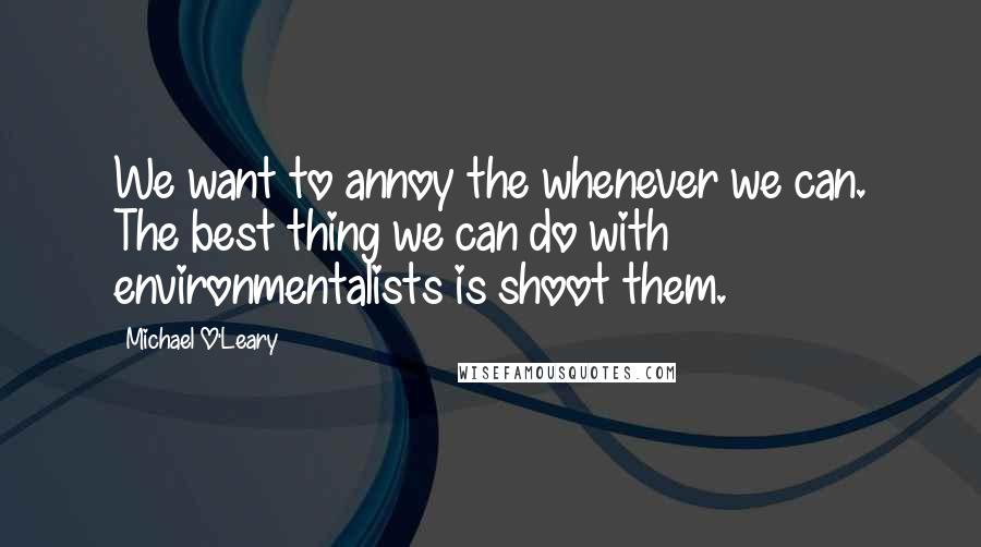 Michael O'Leary Quotes: We want to annoy the whenever we can. The best thing we can do with environmentalists is shoot them.