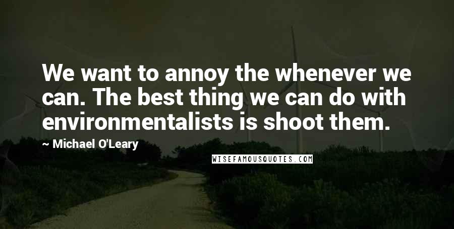 Michael O'Leary Quotes: We want to annoy the whenever we can. The best thing we can do with environmentalists is shoot them.