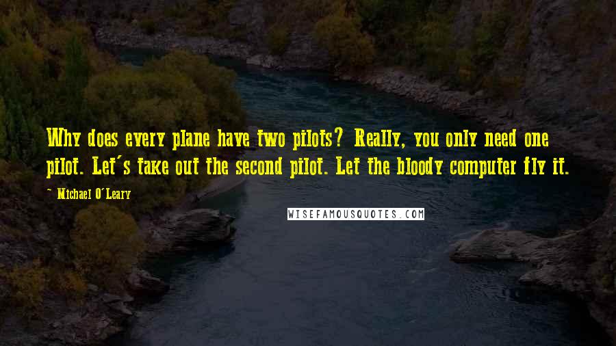 Michael O'Leary Quotes: Why does every plane have two pilots? Really, you only need one pilot. Let's take out the second pilot. Let the bloody computer fly it.